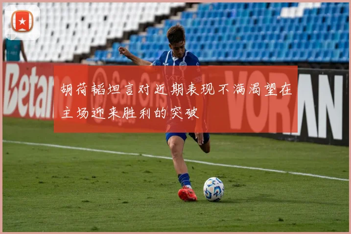 胡荷韬坦言对近期表现不满渴望在主场迎来胜利的突破