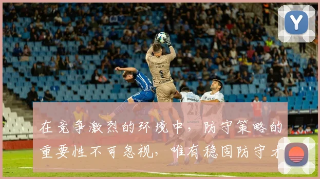 在竞争激烈的环境中，防守策略的重要性不可忽视，唯有稳固防守才能赢得胜利