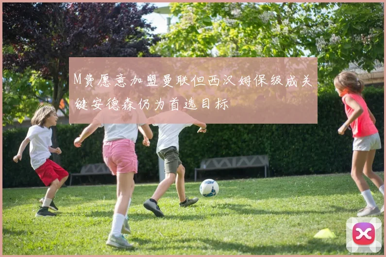M费愿意加盟曼联但西汉姆保级成关键安德森仍为首选目标