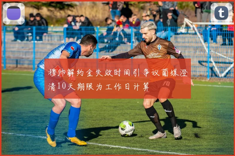 穆帅解约金失效时间引争议葡媒澄清10天期限为工作日计算