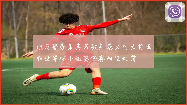 迪马警告莱奥若被判暴力行为将面临世界杯小组赛停赛两场处罚