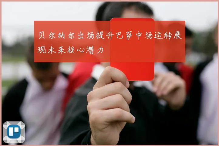 贝尔纳尔出场提升巴萨中场运转展现未来核心潜力