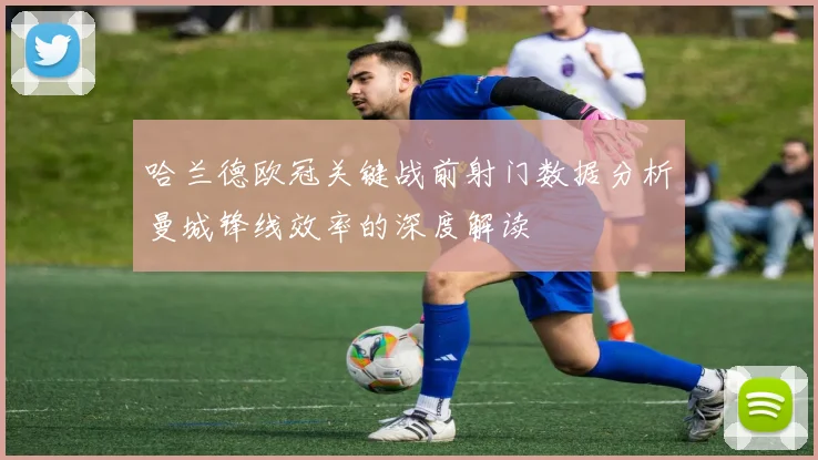 哈兰德欧冠关键战前射门数据分析曼城锋线效率的深度解读
