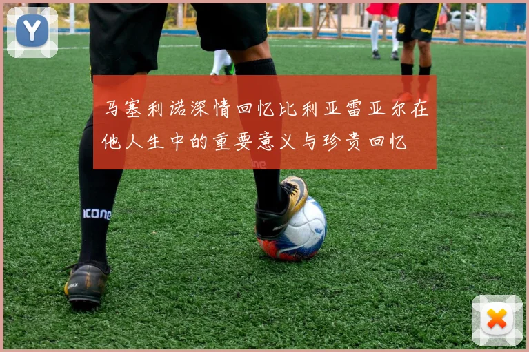 马塞利诺深情回忆比利亚雷亚尔在他人生中的重要意义与珍贵回忆