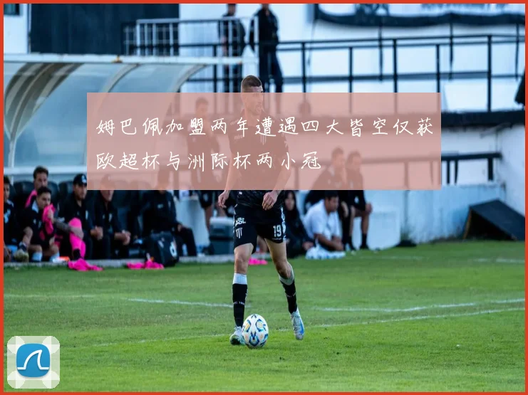 姆巴佩加盟两年遭遇四大皆空仅获欧超杯与洲际杯两小冠