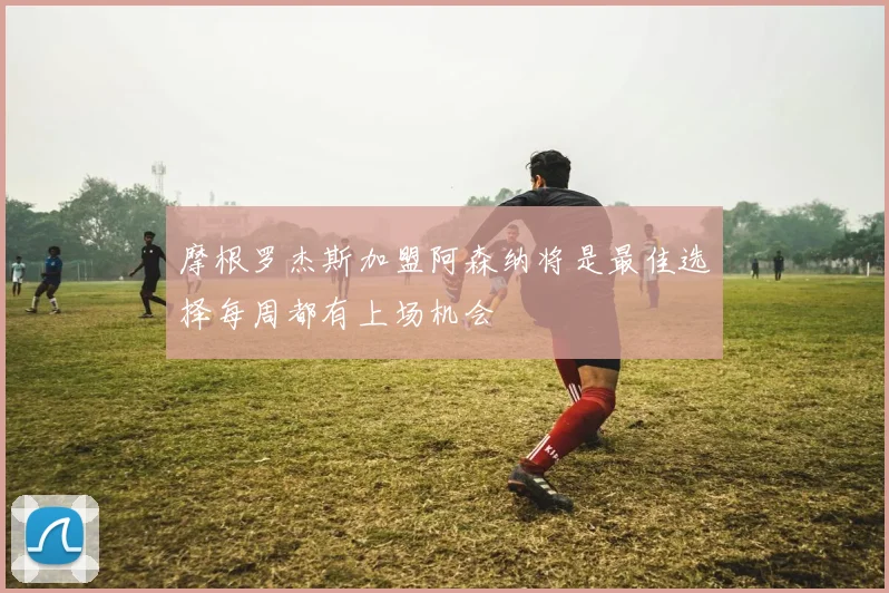 摩根罗杰斯加盟阿森纳将是最佳选择每周都有上场机会