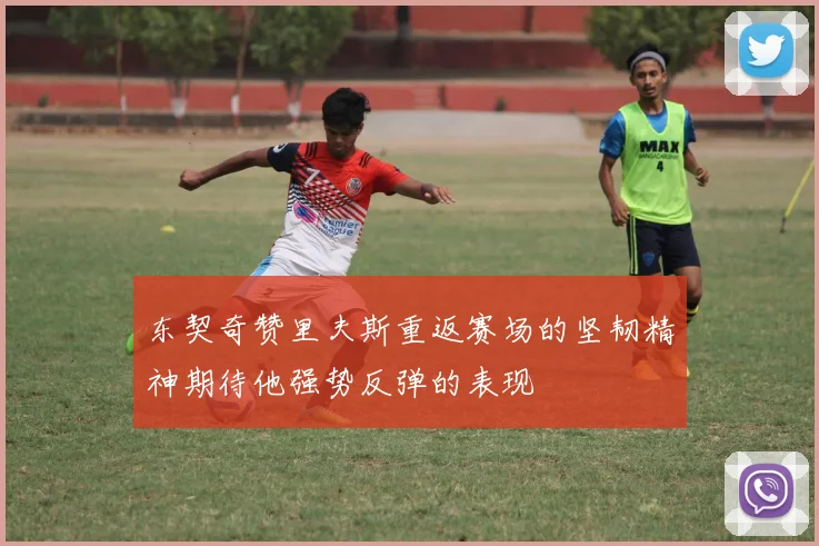 东契奇赞里夫斯重返赛场的坚韧精神期待他强势反弹的表现