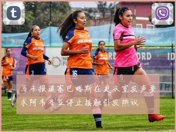 马卡报道塞巴略斯在更衣室发声要求阿韦洛亚停止接触引发热议