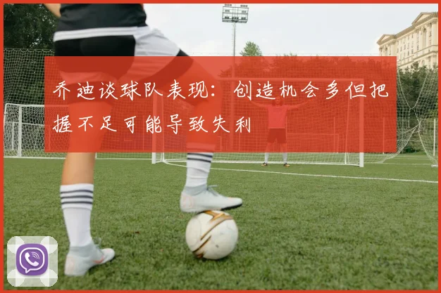 乔迪谈球队表现：创造机会多但把握不足可能导致失利