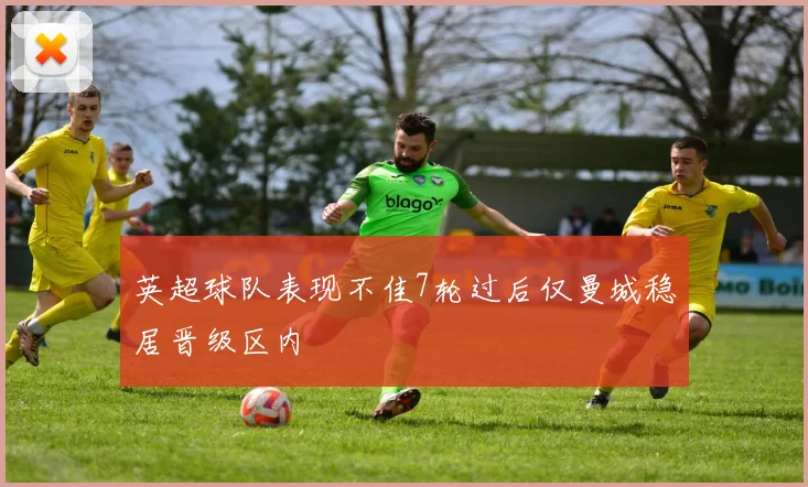 英超球队表现不佳7轮过后仅曼城稳居晋级区内