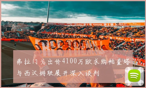弗拉门戈出价4100万欧求购帕奎塔与西汉姆联展开深入谈判