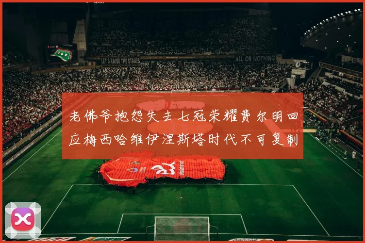 老佛爷抱怨失去七冠荣耀费尔明回应梅西哈维伊涅斯塔时代不可复制