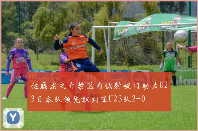 佐藤龙之介禁区内低射破门助力U23日本队领先叙利亚U23队2-0