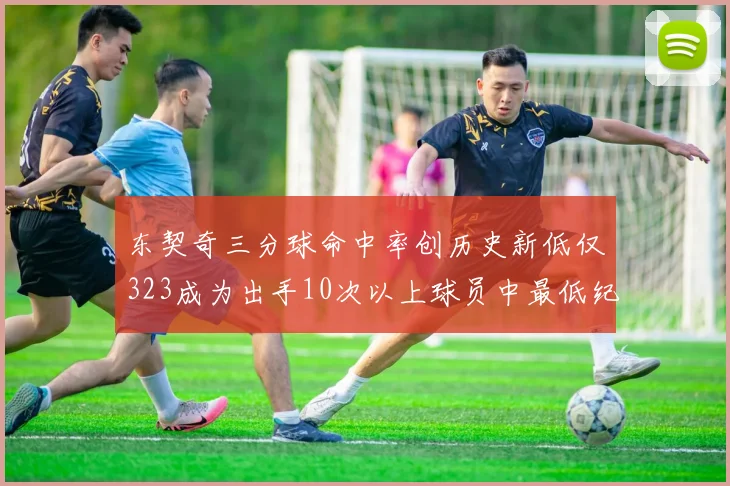 东契奇三分球命中率创历史新低仅323成为出手10次以上球员中最低纪录