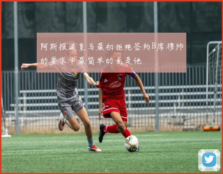 阿斯报道皇马最初拒绝签约B席穆帅的要求中最简单的竟是他