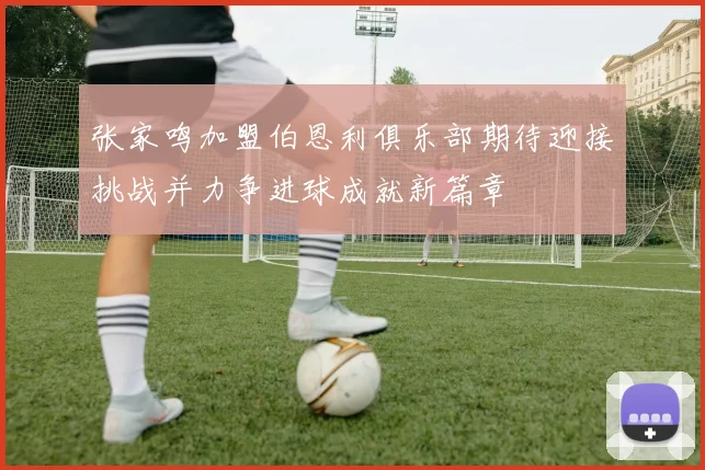 张家鸣加盟伯恩利俱乐部期待迎接挑战并力争进球成就新篇章