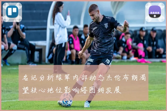 名记分析绿军内部动态杰伦布朗渴望核心地位影响塔图姆发展