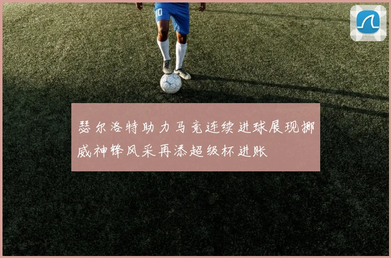 瑟尔洛特助力马竞连续进球展现挪威神锋风采再添超级杯进账