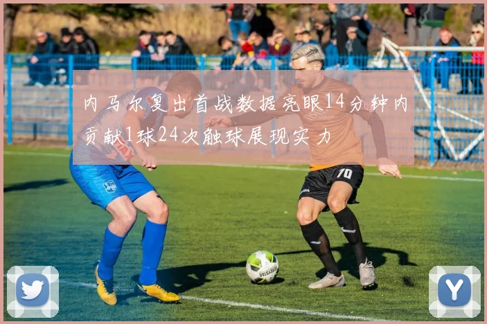 内马尔复出首战数据亮眼14分钟内贡献1球24次触球展现实力
