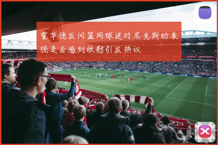 霍华德发问篮网球迷对尼克斯的表现是否感到欣慰引发热议