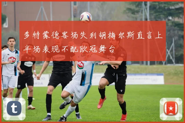 多特蒙德客场失利胡梅尔斯直言上半场表现不配欧冠舞台