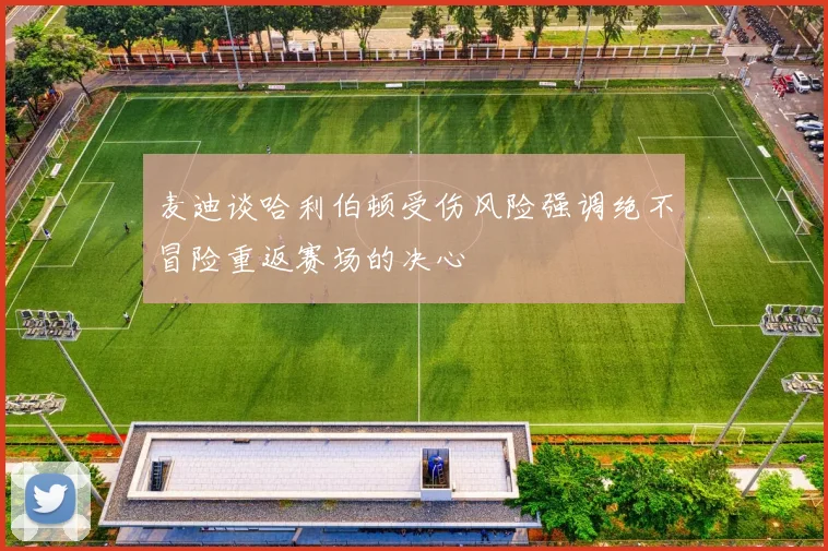 麦迪谈哈利伯顿受伤风险强调绝不冒险重返赛场的决心