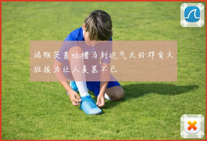 诺维茨基吐槽马刺运气太好邓肯文班接力让人羡慕不已