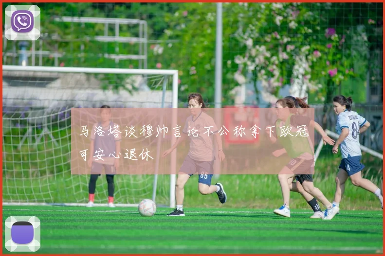 马洛塔谈穆帅言论不公称拿下欧冠可安心退休