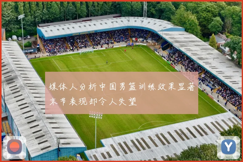 媒体人分析中国男篮训练效果显著末节表现却令人失望