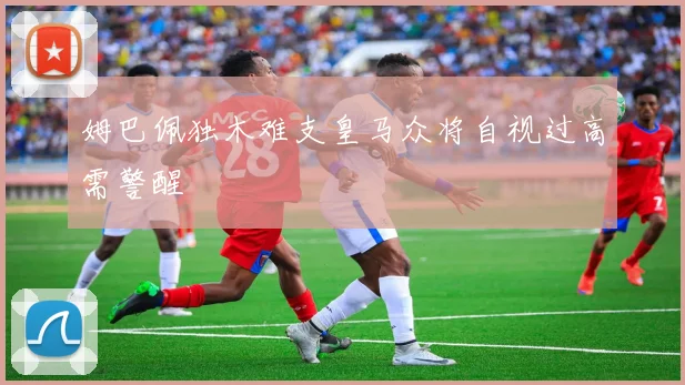 姆巴佩独木难支皇马众将自视过高需警醒